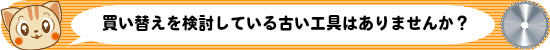 買い替えを検討している古い工具はありませんか？