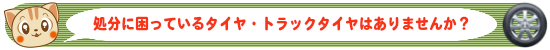 処分に困っているタイヤ・トラックタイヤはありませんか？