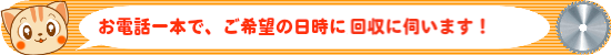 お電話一本で、ご希望の日時に回収に伺います